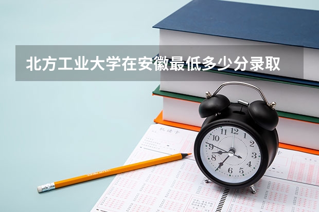 北方工业大学在安徽最低多少分录取