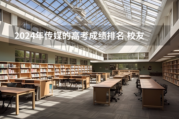 2024年传媒的高考成绩排名 校友会2024中国传媒类大学排名，中国传媒大学、南京传媒学院第一