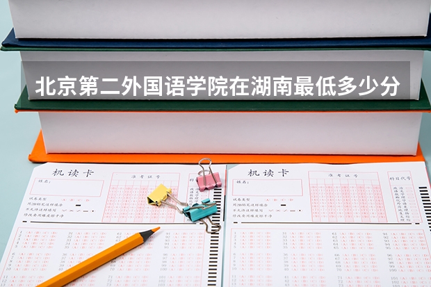 北京第二外国语学院在湖南最低多少分录取