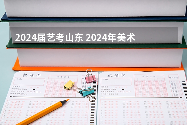 2024届艺考山东 2024年美术艺考政策