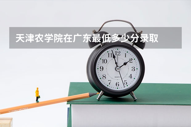 天津农学院在广东最低多少分录取