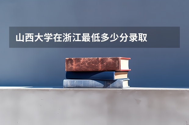 山西大学在浙江最低多少分录取