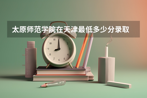 太原师范学院在天津最低多少分录取