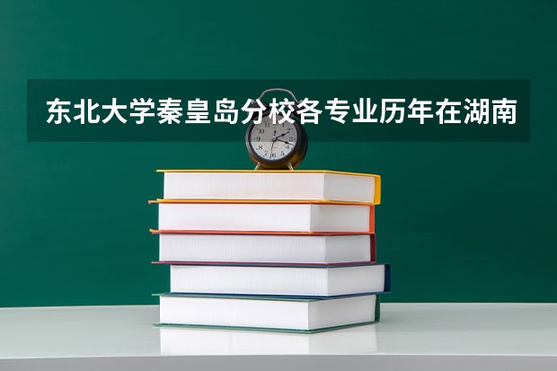 东北大学秦皇岛分校各专业历年在湖南招生人数 学费怎么样