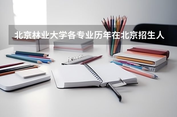 北京林业大学各专业历年在北京招生人数 学费怎么样