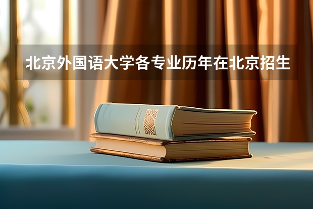 北京外国语大学各专业历年在北京招生人数 学费怎么样