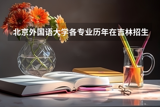 北京外国语大学各专业历年在吉林招生人数 学费怎么样