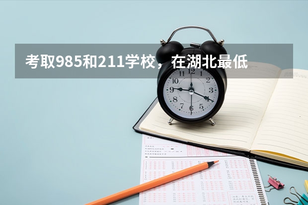 考取985和211学校，在湖北最低分数参考