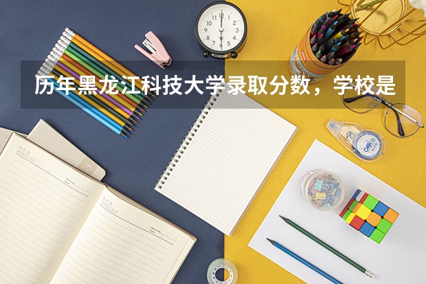 历年黑龙江科技大学录取分数，学校是否是985或211学校