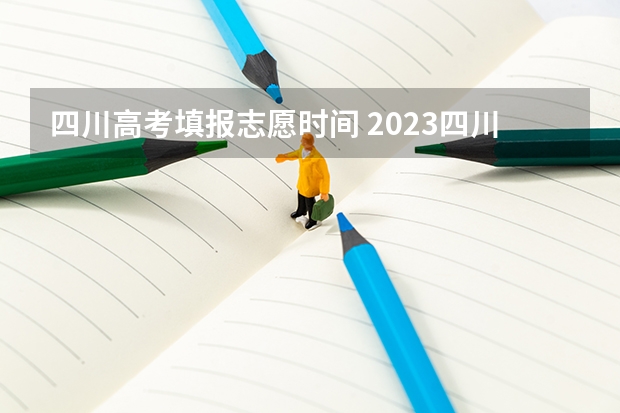 四川高考填报志愿时间 2023四川高考志愿填报时间和截止时间