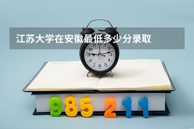 江苏大学在安徽最低多少分录取