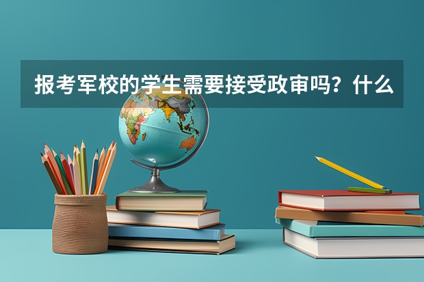 报考军校的学生需要接受政审吗？什么样的人会被政审卡住？