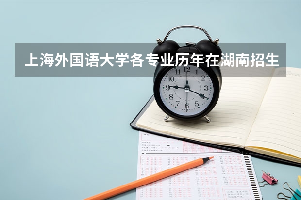 上海外国语大学各专业历年在湖南招生人数 学费怎么样