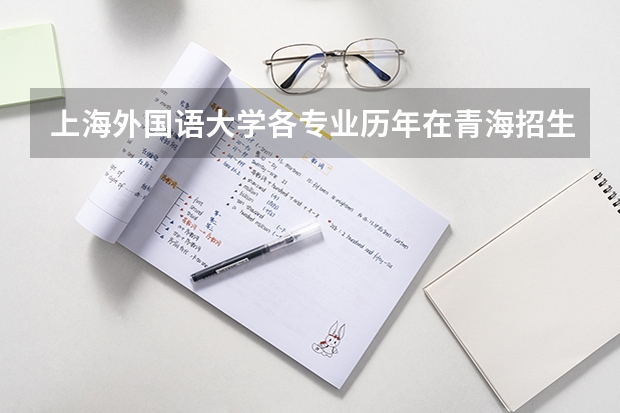 上海外国语大学各专业历年在青海招生人数 学费怎么样