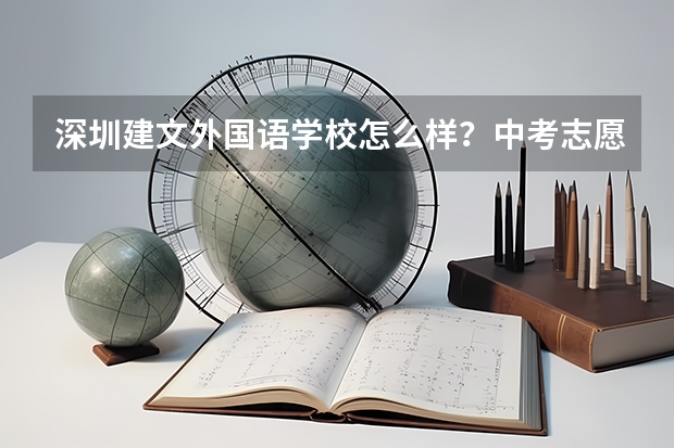 深圳建文外国语学校怎么样？中考志愿填报这学校的话有什么需要注意的吗？