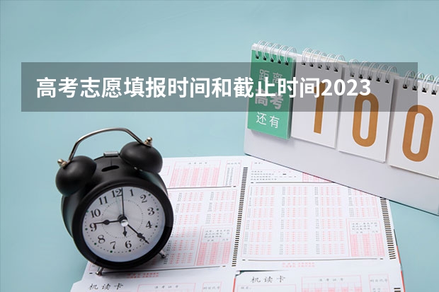 高考志愿填报时间和截止时间2023（2023高考志愿几月几日填报）