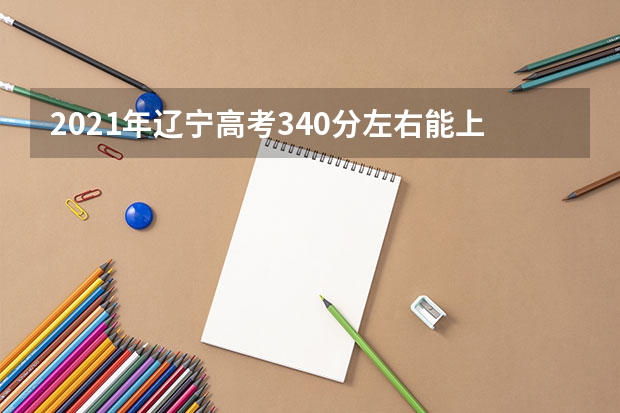 2021年辽宁高考340分左右能上什么样的大学