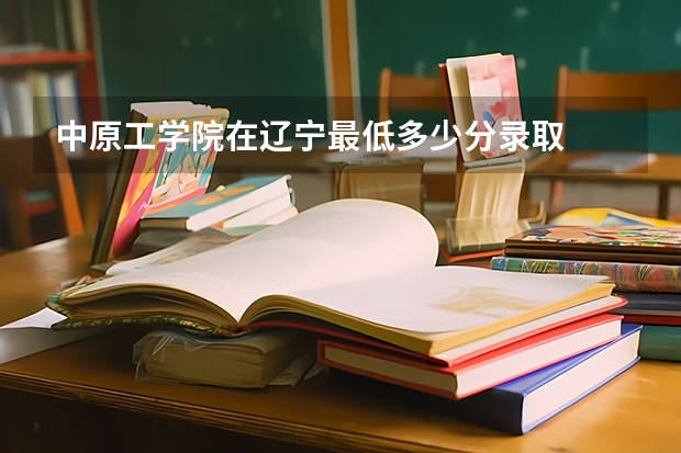 中原工学院在辽宁最低多少分录取