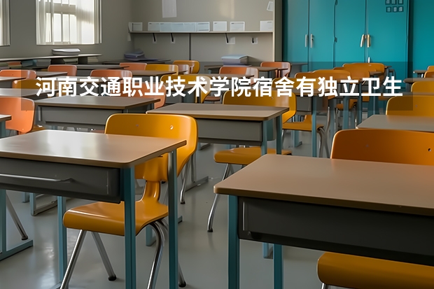河南交通职业技术学院宿舍有独立卫生间和空调吗