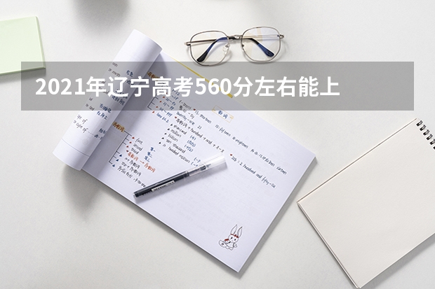 2021年辽宁高考560分左右能上什么样的大学