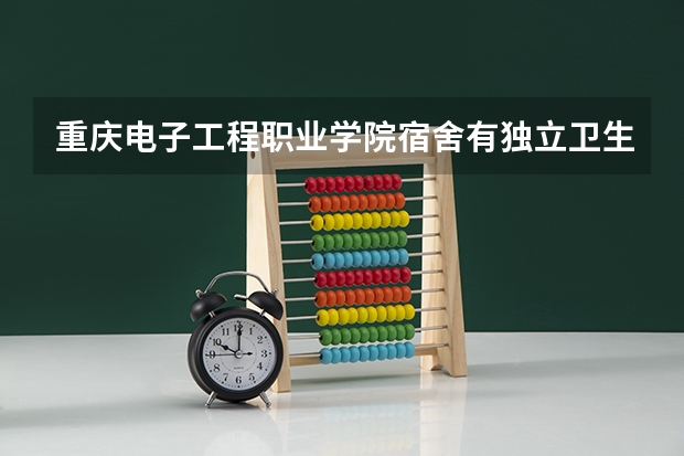 重庆电子工程职业学院宿舍有独立卫生间和空调吗