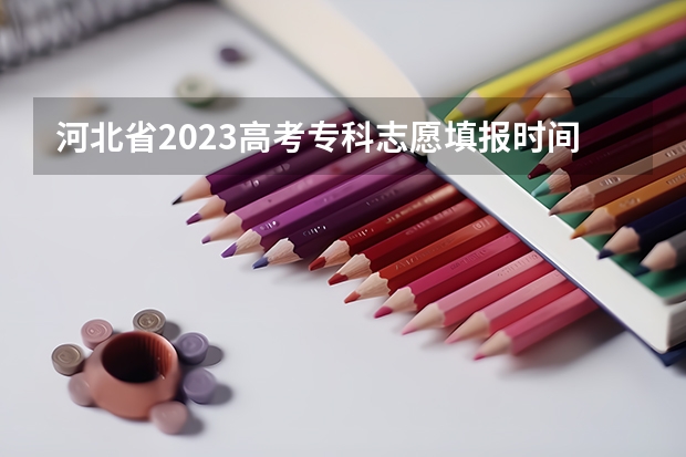 河北省2023高考专科志愿填报时间 河北高考志愿填报时间