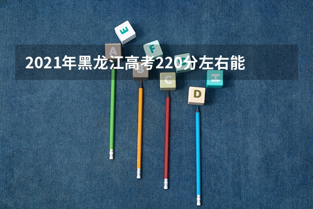 2021年黑龙江高考220分左右能上什么样的大学