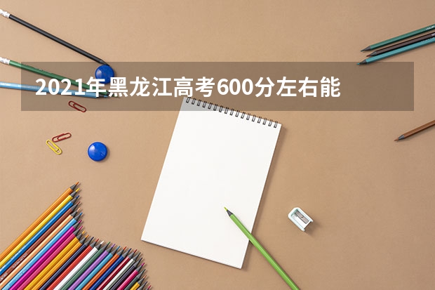 2021年黑龙江高考600分左右能上什么样的大学