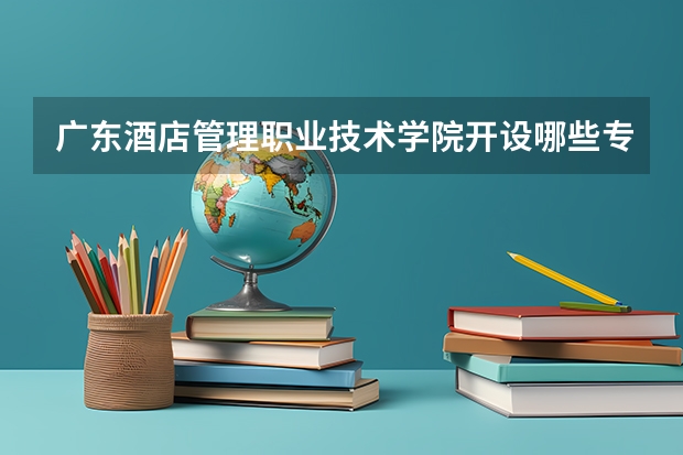 广东酒店管理职业技术学院开设哪些专业，广东酒店管理职业技术学院招生专业名单汇总