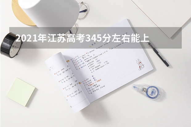 2021年江苏高考345分左右能上什么样的大学