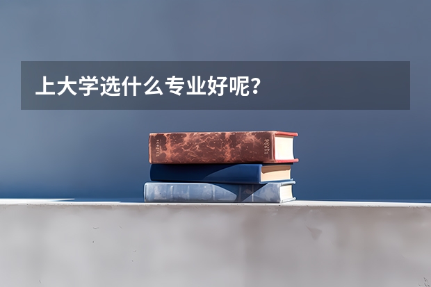 上大学选什么专业好呢？