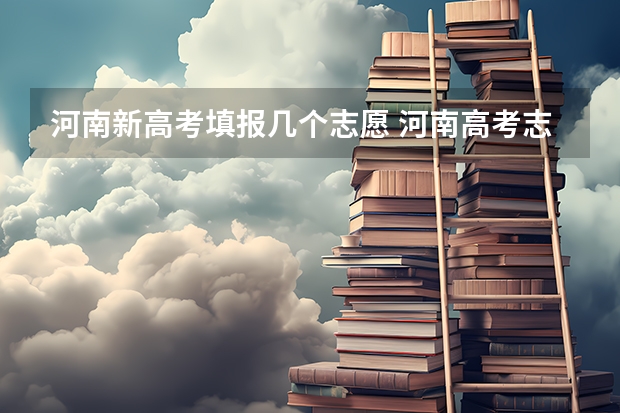 河南新高考填报几个志愿 河南高考志愿填报能填几个学校几个专业