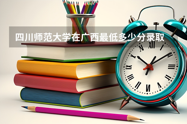 四川师范大学在广西最低多少分录取