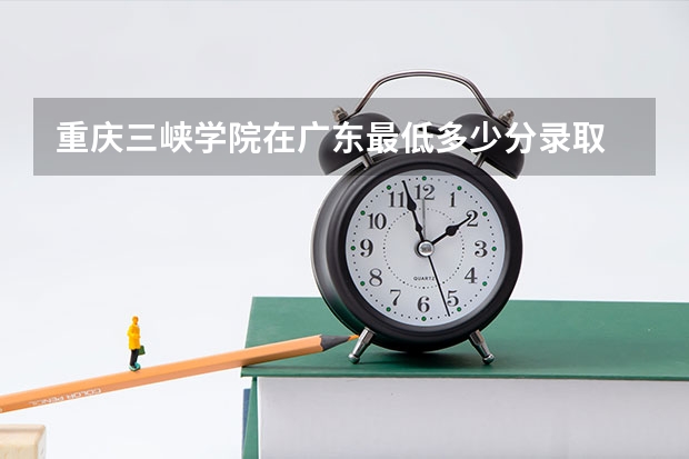 重庆三峡学院在广东最低多少分录取