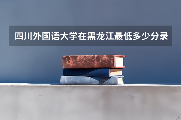 四川外国语大学在黑龙江最低多少分录取