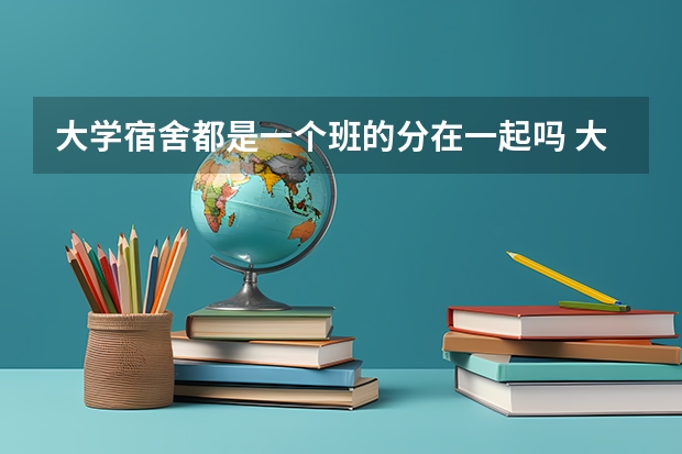 大学宿舍都是一个班的分在一起吗 大学宿舍分配是按什么分的