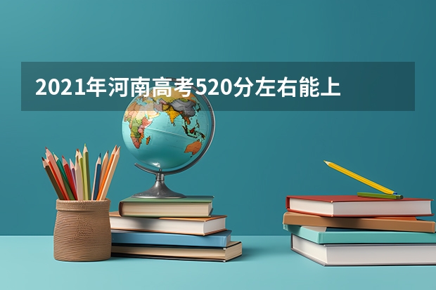 2021年河南高考520分左右能上什么样的大学