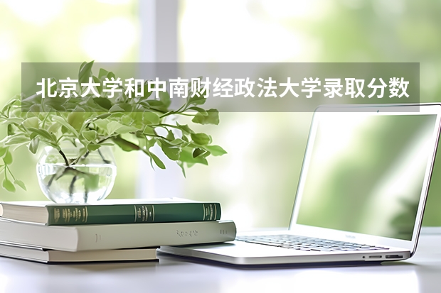 北京大学和中南财经政法大学录取分数参考