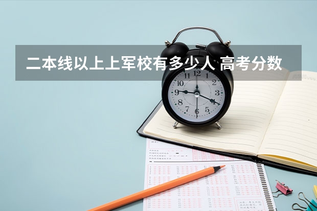 二本线以上上军校有多少人 高考分数在二本线能不能报考军校哦