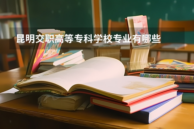 昆明交职高等专科学校专业有哪些