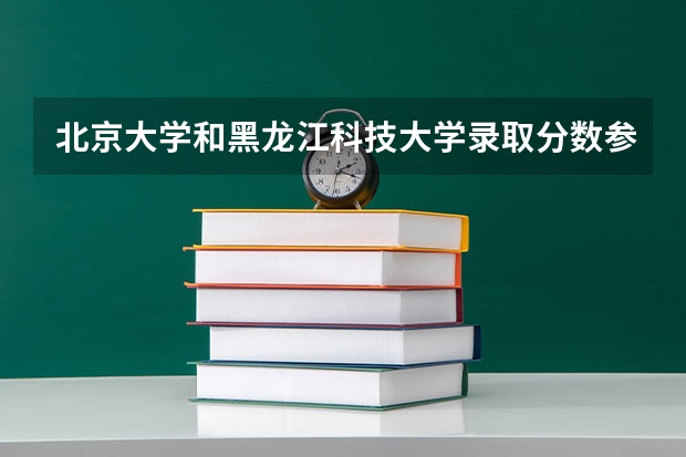 北京大学和黑龙江科技大学录取分数参考