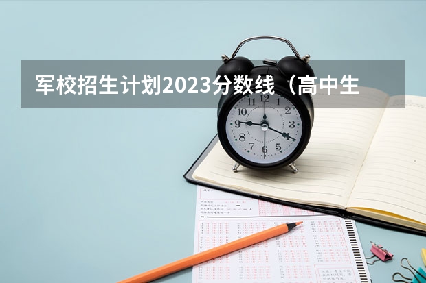 军校招生计划2023分数线（高中生考军校的条件）