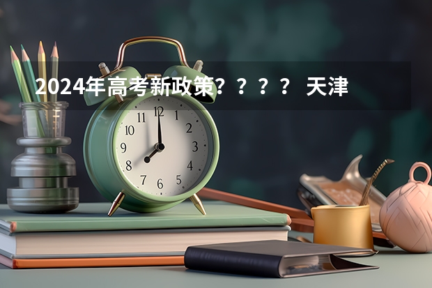 2024年高考新政策？？？？ 天津2024年春季高考报名时间？