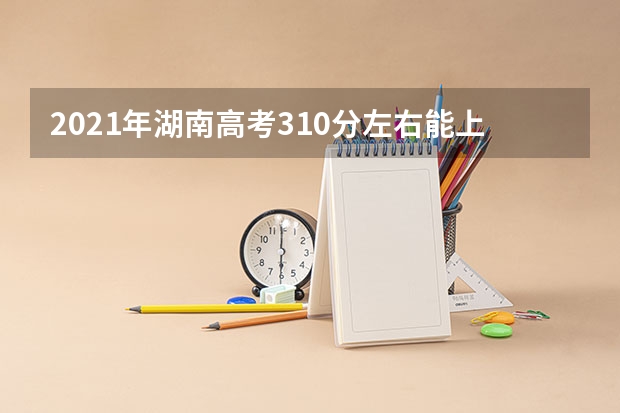 2021年湖南高考310分左右能上什么样的大学