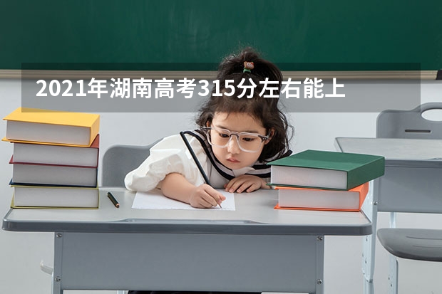 2021年湖南高考315分左右能上什么样的大学