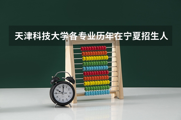 天津科技大学各专业历年在宁夏招生人数 学费怎么样