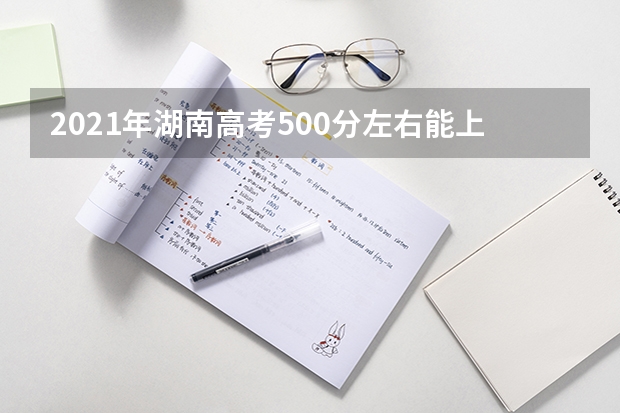 2021年湖南高考500分左右能上什么样的大学