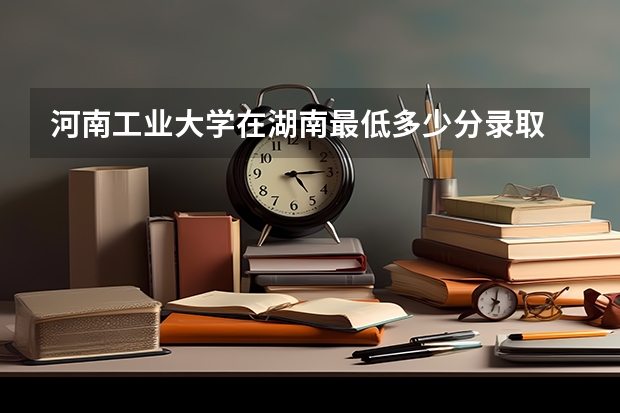 河南工业大学在湖南最低多少分录取