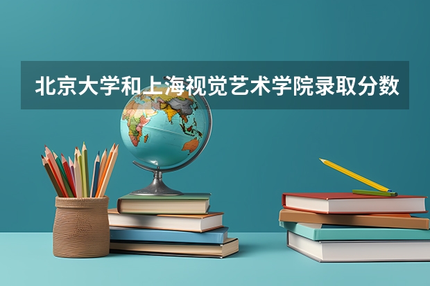北京大学和上海视觉艺术学院录取分数参考