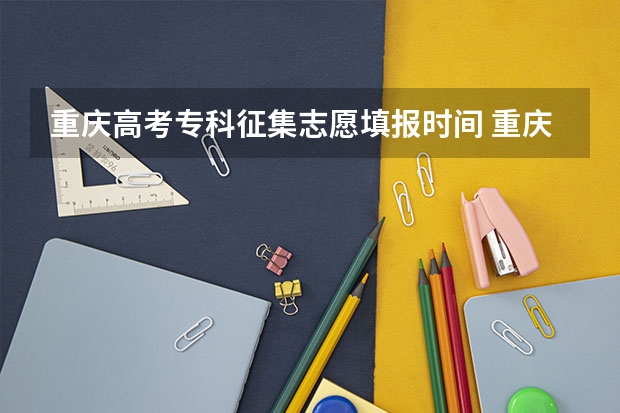 重庆高考专科征集志愿填报时间 重庆市高考填报志愿时间